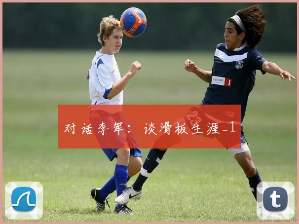 对话李军：谈滑板生涯_1