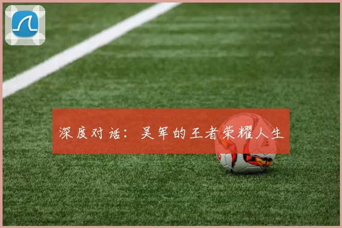 深度对话：吴军的王者荣耀人生