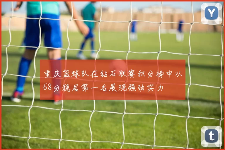 重庆篮球队在钻石联赛积分榜中以68分稳居第一名展现强劲实力