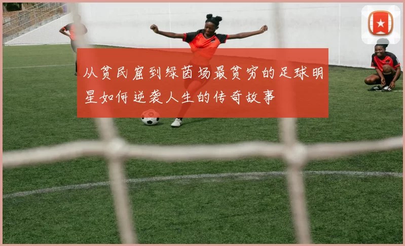 从贫民窟到绿茵场最贫穷的足球明星如何逆袭人生的传奇故事