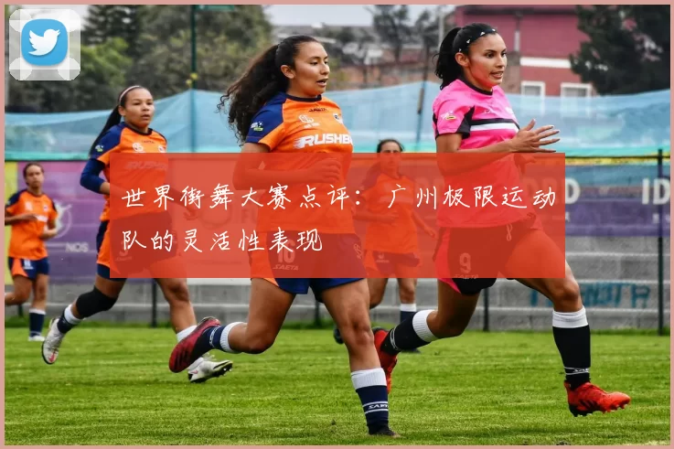 世界街舞大赛点评：广州极限运动队的灵活性表现