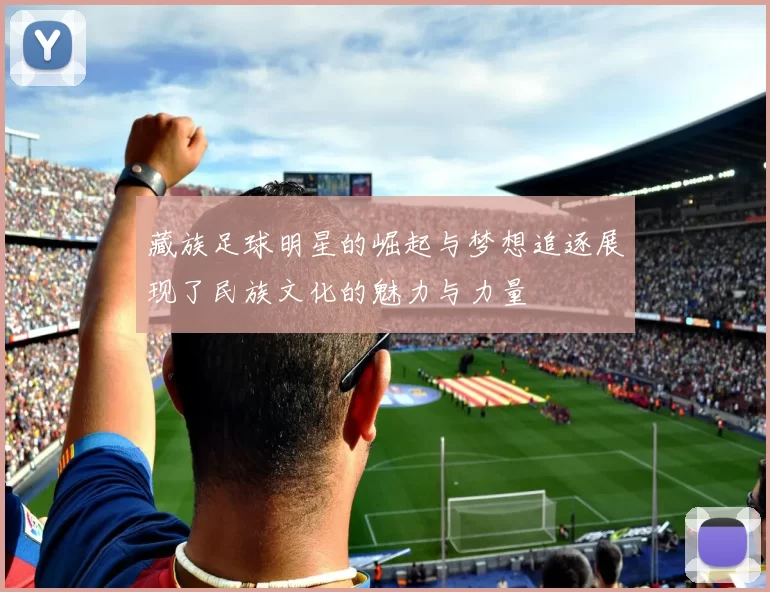 藏族足球明星的崛起与梦想追逐展现了民族文化的魅力与力量