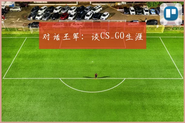 对话王军：谈CS_GO生涯