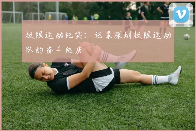 极限运动纪实：记录深圳极限运动队的奋斗经历