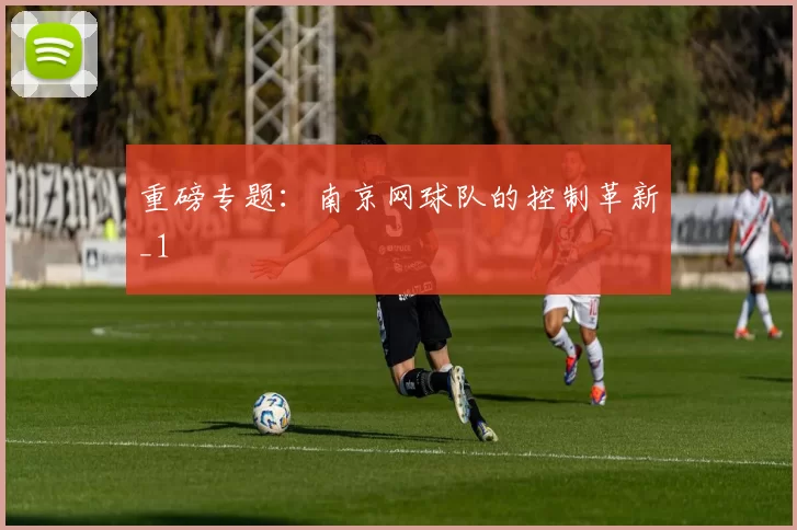 重磅专题：南京网球队的控制革新_1