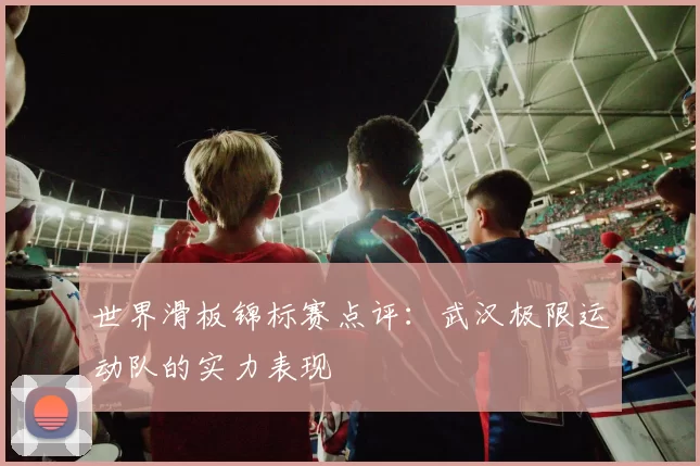 世界滑板锦标赛点评：武汉极限运动队的实力表现