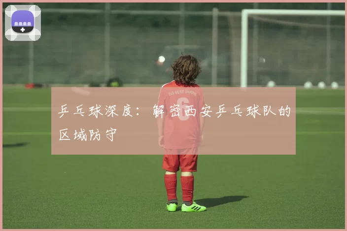 乒乓球深度：解密西安乒乓球队的区域防守