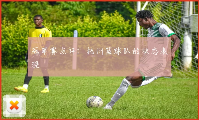 冠军赛点评：杭州篮球队的状态表现