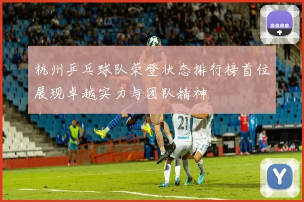 杭州乒乓球队荣登状态排行榜首位展现卓越实力与团队精神