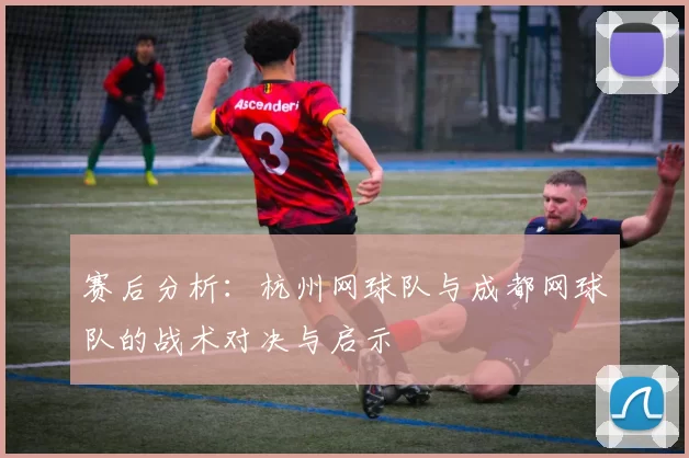 赛后分析：杭州网球队与成都网球队的战术对决与启示