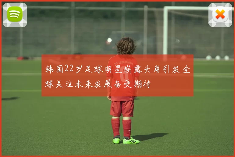 韩国22岁足球明星崭露头角引发全球关注未来发展备受期待