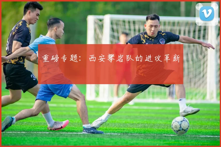 重磅专题：西安攀岩队的进攻革新