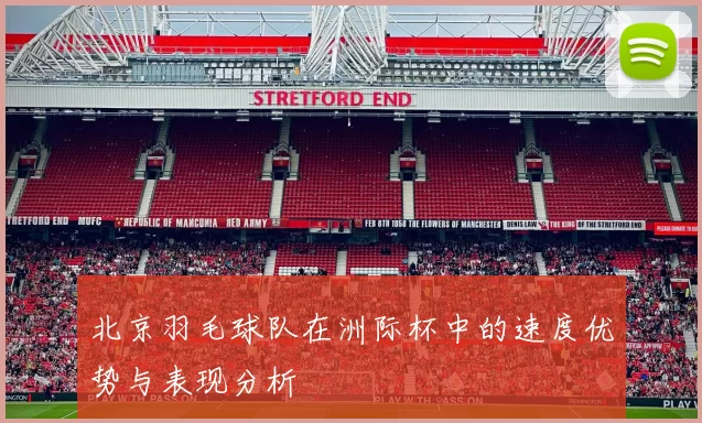 北京羽毛球队在洲际杯中的速度优势与表现分析