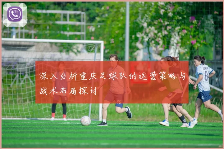 深入分析重庆足球队的运营策略与战术布局探讨