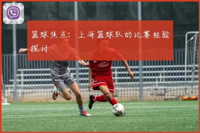 篮球焦点：上海篮球队的比赛经验探讨