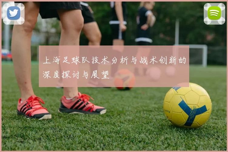 上海足球队技术分析与战术创新的深度探讨与展望