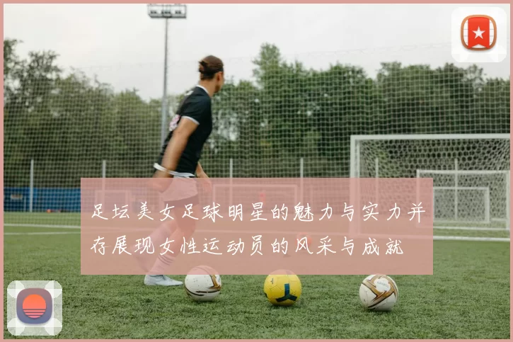 足坛美女足球明星的魅力与实力并存展现女性运动员的风采与成就